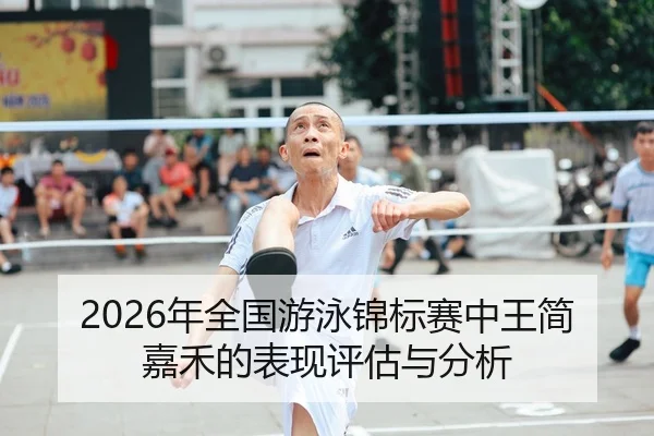 2026年全国游泳锦标赛中王简嘉禾的表现评估与分析