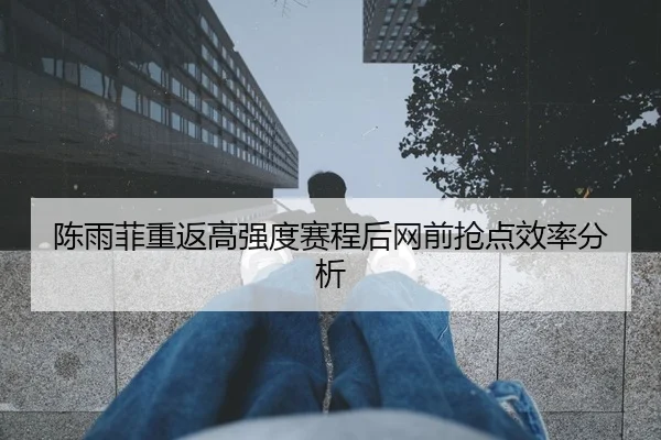陈雨菲重返高强度赛程后网前抢点效率分析