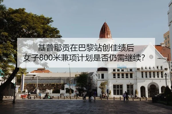 基普耶贡在巴黎站创佳绩后 女子800米兼项计划是否仍需继续？