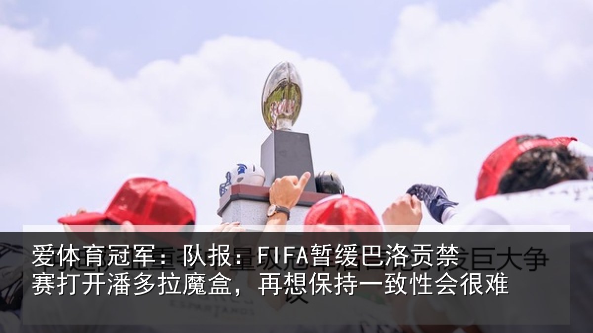 爱体育冠军：队报：FIFA暂缓巴洛贡禁赛打开潘多拉魔盒，再想保持一致性会很难
