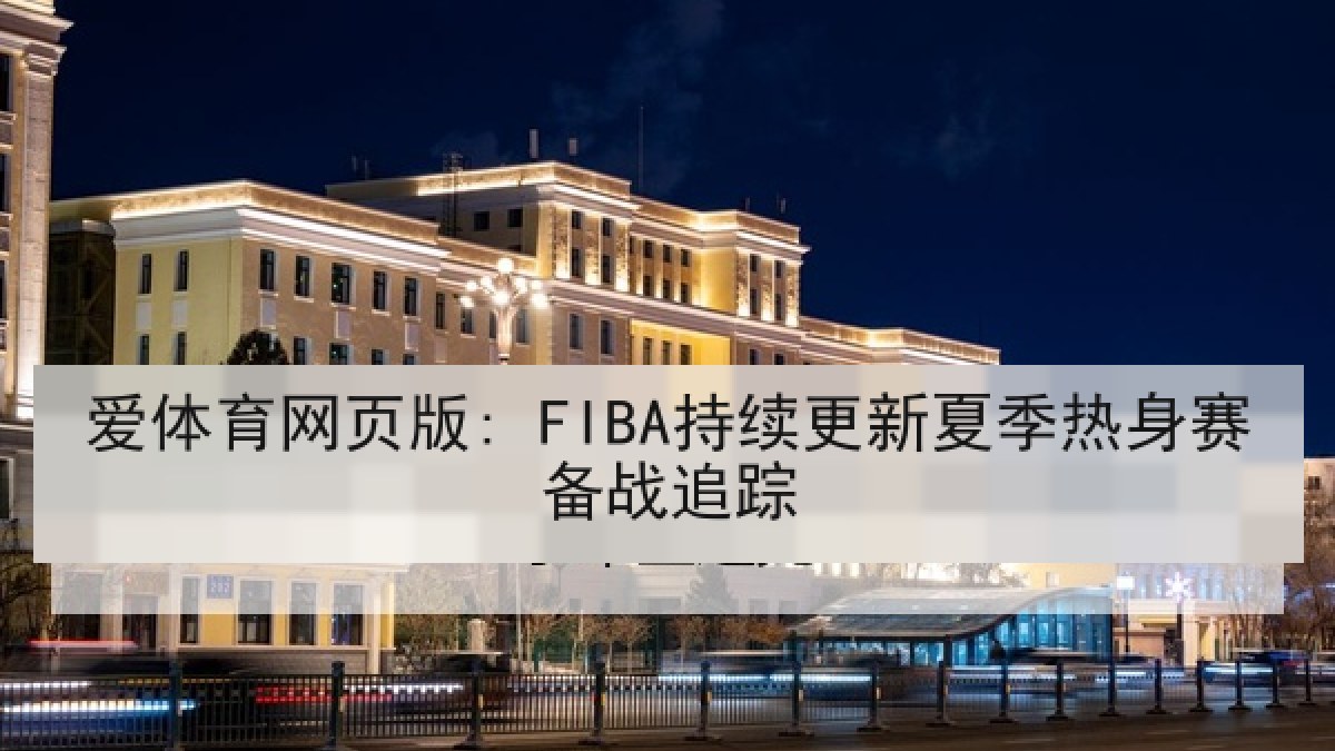 爱体育网页版: FIBA持续更新夏季热身赛备战追踪