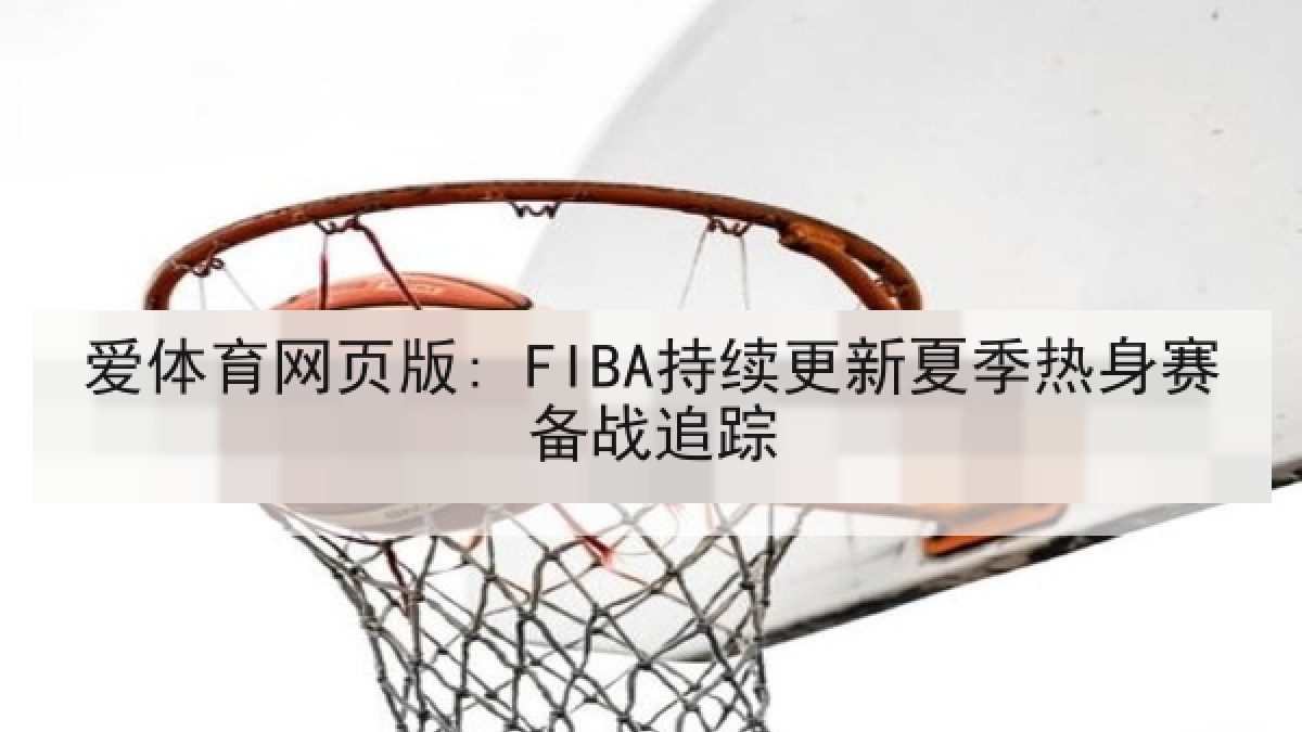 爱体育网页版: FIBA持续更新夏季热身赛备战追踪