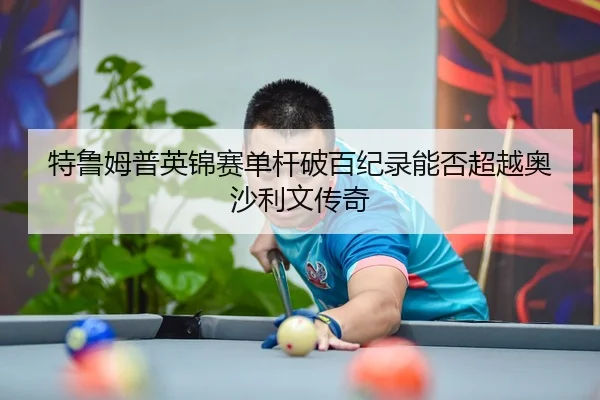 特鲁姆普英锦赛单杆破百纪录能否超越奥沙利文传奇