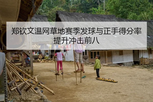 郑钦文温网草地赛季发球与正手得分率提升冲击前八