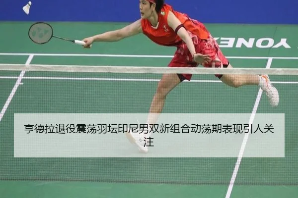 亨德拉退役震荡羽坛印尼男双新组合动荡期表现引人关注