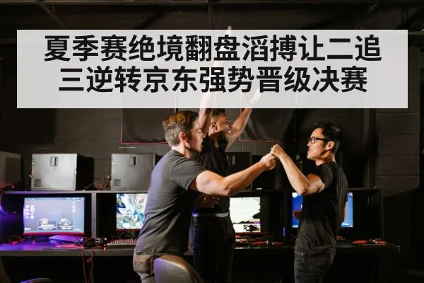 夏季赛绝境翻盘滔搏让二追三逆转京东强势晋级决赛