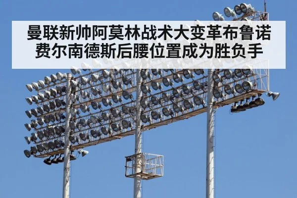 曼联新帅阿莫林战术大变革布鲁诺费尔南德斯后腰位置成为胜负手
