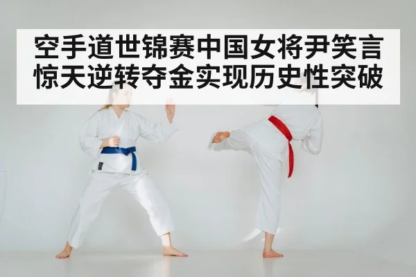 空手道世锦赛中国女将尹笑言惊天逆转夺金实现历史性突破